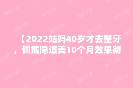 【2024姑妈40岁才去整牙，佩戴隐适美10个月效果彻底惊艳到我了！】