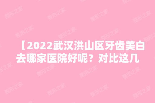 【2024武汉洪山区牙齿美白去哪家医院好呢？对比这几家口腔医院真的是技术好又实惠，还有价格哦】