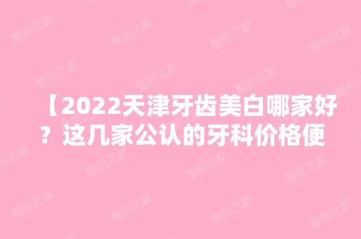 【2024天津牙齿美白哪家好？这几家公认的牙科价格便宜技术好】