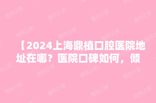 【2024上海鼎植口腔医院地址在哪？医院口碑如何，倾听一下网友的心声】