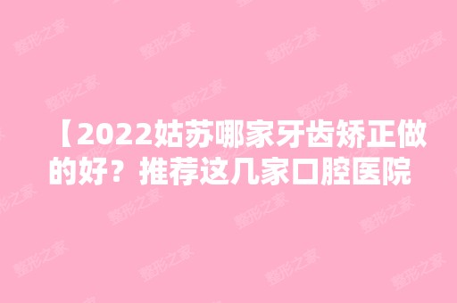 【2024姑苏哪家牙齿矫正做的好？推荐这几家口腔医院，内附地址价格！】