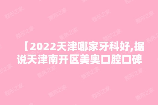 【2024天津哪家牙科好,据说天津南开区美奥口腔口碑人气都很不错】