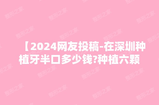 【2024网友投稿-在深圳种植牙半口多少钱?种植六颗恢复半口】