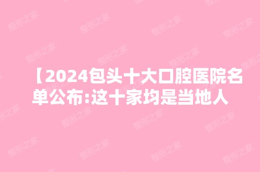 【2024包头十大口腔医院名单公布:这十家均是当地人认准的矫正种牙正规牙科收费不贵】