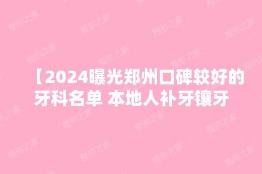 【2024曝光郑州口碑较好的牙科名单 本地人补牙镶牙矫正种植牙都去爱去这几家看牙】