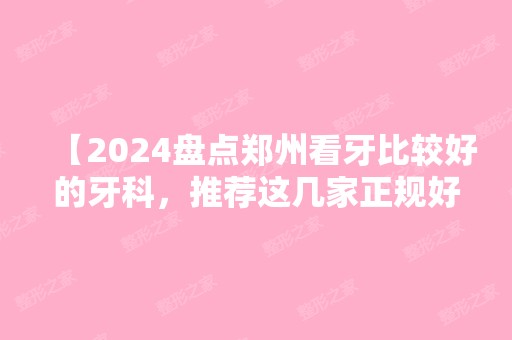 【2024盘点郑州看牙比较好的牙科，推荐这几家正规好牙科别错过，附郑州看牙价格表】