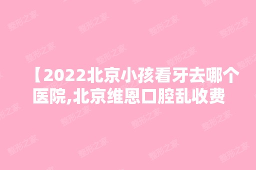 【2024北京小孩看牙去哪个医院,北京维恩口腔乱收费吗】