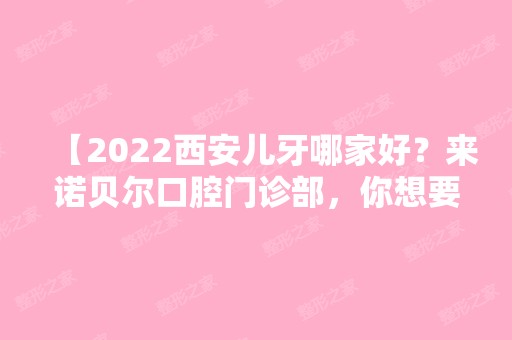 【2024西安儿牙哪家好？来诺贝尔口腔门诊部，你想要的儿牙护理这里都有！】