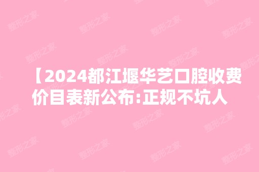 【2024都江堰华艺口腔收费价目表新公布:正规不坑人的牙科看牙收费也不贵】