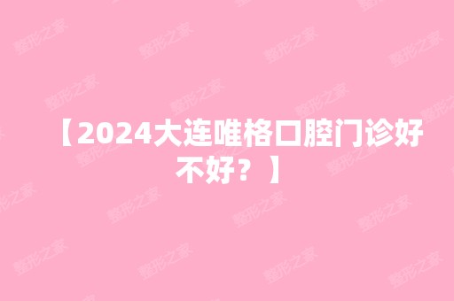 【2024大连唯格口腔门诊好不好？】