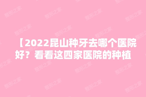 【2024昆山种牙去哪个医院好？看看这四家医院的种植医生技术好还不贵！】