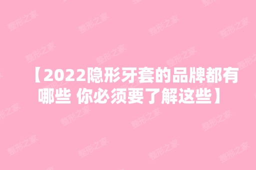 【2024隐形牙套的品牌都有哪些 你必须要了解这些】