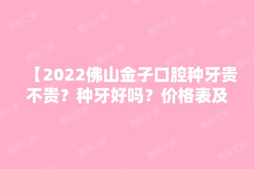 【2024佛山金子口腔种牙贵不贵？种牙好吗？价格表及患者评价为你揭晓答案】