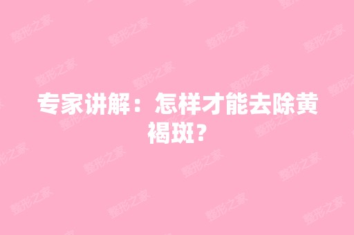 专家讲解：怎样才能去除黄褐斑？