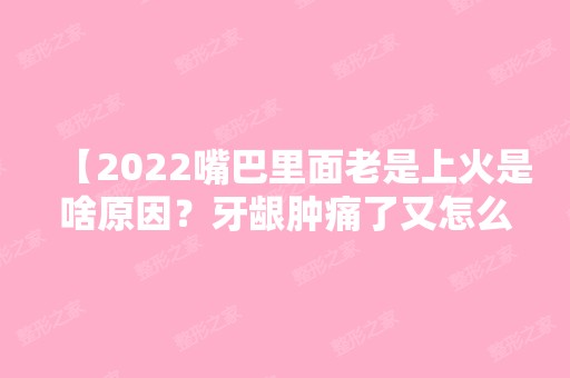 【2024嘴巴里面老是上火是啥原因？牙龈肿痛了又怎么办？】