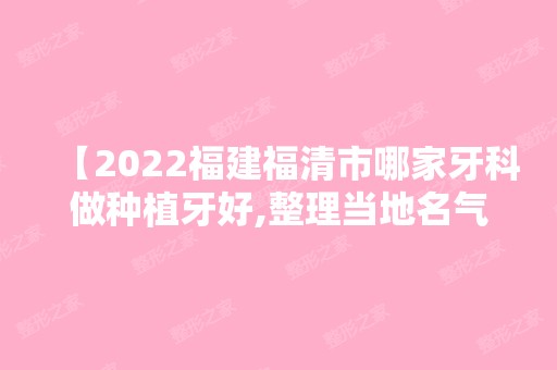 【2024福建福清市哪家牙科做种植牙好,整理当地名气高实力上榜口腔医院,附价格表】