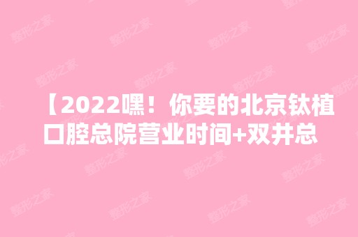 【2024嘿！你要的北京钛植口腔总院营业时间+双井总院的价格表+地址全在这儿啦】