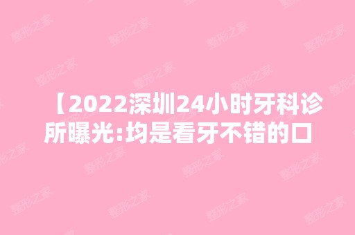 【2024深圳24小时牙科诊所曝光:均是看牙不错的口腔急诊且收费不贵口碑好】