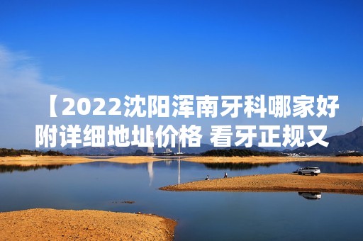 【2024沈阳浑南牙科哪家好附详细地址价格 看牙正规又不贵】