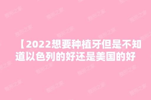 【2024想要种植牙但是不知道以色列的好还是美国的好？看完本篇你就知道了】