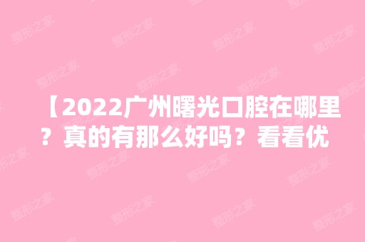 【2024广州曙光口腔在哪里？真的有那么好吗？看看优惠价格和这些真实体验评价可见一斑！】