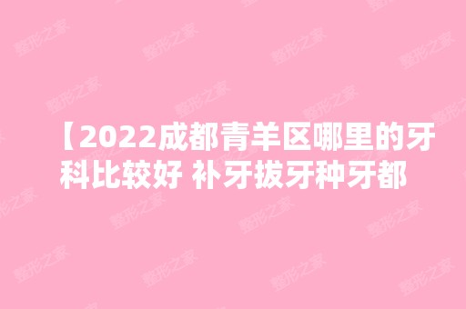 【2024成都青羊区哪里的牙科比较好 补牙拔牙种牙都多少钱】