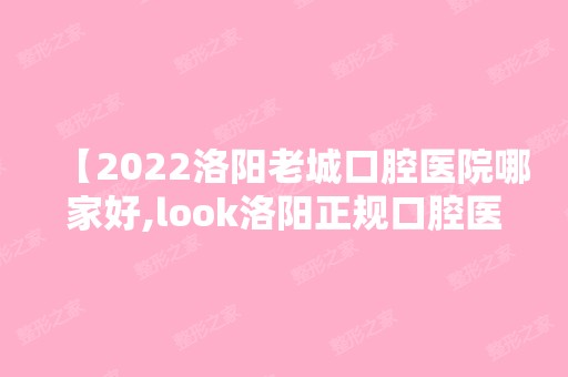 【2024洛阳老城口腔医院哪家好,look洛阳正规口腔医院名单及价格表,种牙不亏】