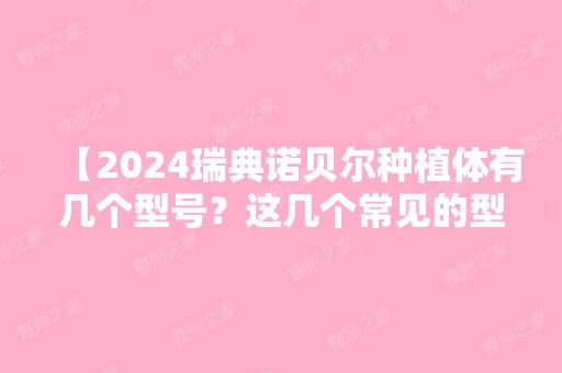 【2024瑞典诺贝尔种植体有几个型号？这几个常见的型号你知道吗？附价格】