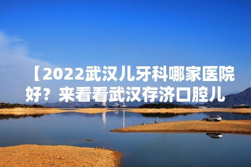 【2024武汉儿牙科哪家医院好？来看看武汉存济口腔儿牙科，收费透明还有儿牙医生哦】