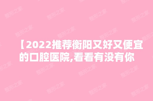 【2024推荐衡阳又好又便宜的口腔医院,看看有没有你心仪的牙科医院】