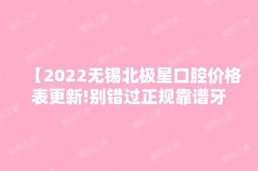 【2024无锡北极星口腔价格表更新!别错过正规靠谱牙科种牙正畸收费不贵口碑好】