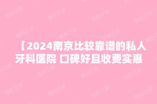 【2024南京比较靠谱的私人牙科医院 口碑好且收费实惠推荐这三家】