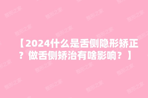 【2024什么是舌侧隐形矫正？做舌侧矫治有啥影响？】