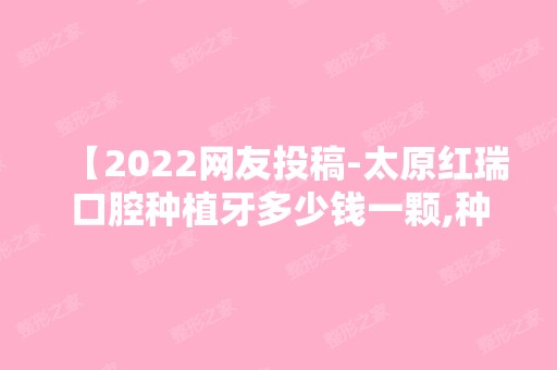 【2024网友投稿-太原红瑞口腔种植牙多少钱一颗,种植四颗价格分享】