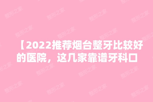 【2024推荐烟台整牙比较好的医院，这几家靠谱牙科口碑人气都不错！】