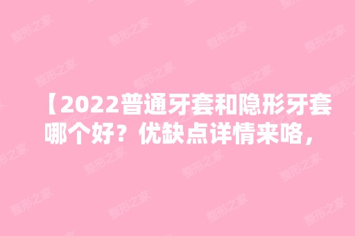 【2024普通牙套和隐形牙套哪个好？优缺点详情来咯，快看你适合哪一款】