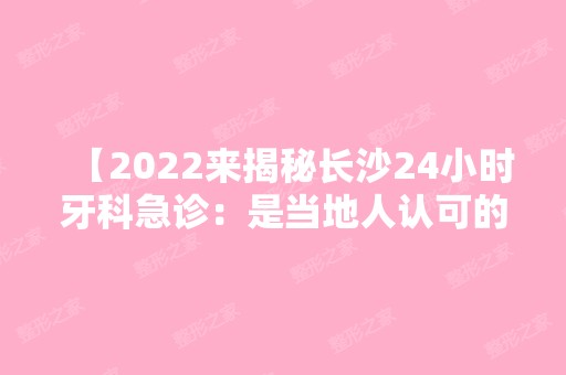 【2024来揭秘长沙24小时牙科急诊：是当地人认可的晚上看牙价格不贵技术好的牙科】