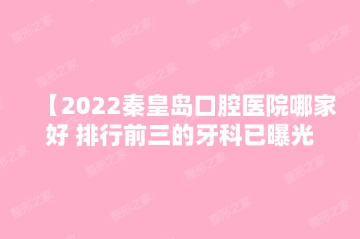 【2024秦皇岛口腔医院哪家好 排行前三的牙科已曝光当地人都去这三家看牙】