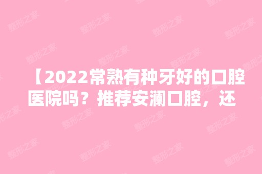 【2024常熟有种牙好的口腔医院吗？推荐安澜口腔，还有他家的价格表！】