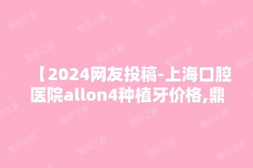 【2024网友投稿-上海口腔医院allon4种植牙价格,鼎植半固定四颗便宜实惠】