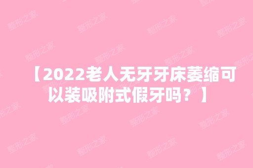 【2024老人无牙牙床萎缩可以装吸附式假牙吗？】