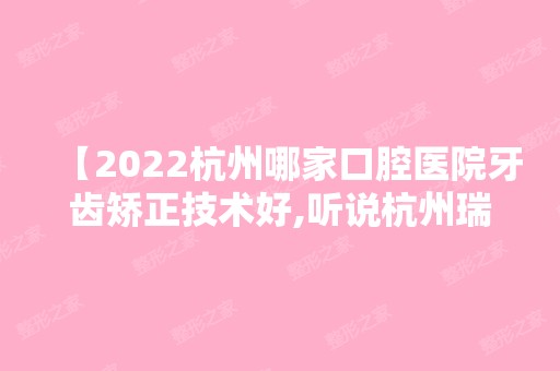 【2024杭州哪家口腔医院牙齿矫正技术好,听说杭州瑞丽口腔地包天都能矫正是真的吗】