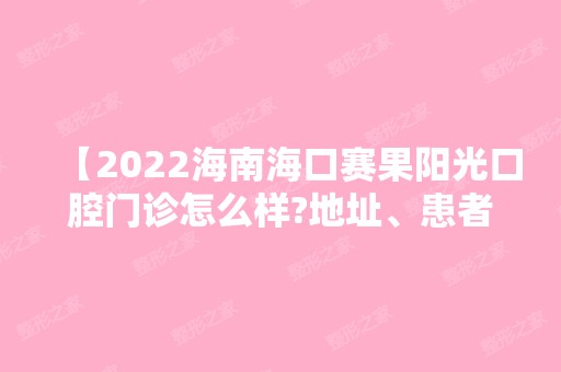 【2024海南海口赛果阳光口腔门诊怎么样?地址、患者评价和收费价格表公布】