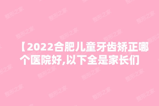 【2024合肥儿童牙齿矫正哪个医院好,以下全是家长们推荐的宝藏好牙科价格还不贵】