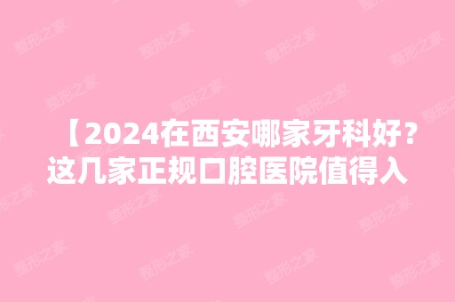 【2024在西安哪家牙科好？这几家正规口腔医院值得入手】