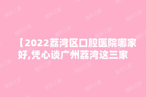 【2024荔湾区口腔医院哪家好,凭心谈广州荔湾这三家牙科门诊不错】