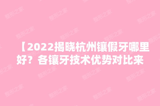 【2024揭晓杭州镶假牙哪里好？各镶牙技术优势对比来喽，你中意哪一款呢】