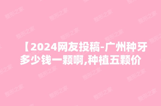 【2024网友投稿-广州种牙多少钱一颗啊,种植五颗价格分享】