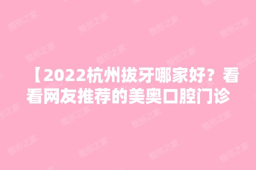 【2024杭州拔牙哪家好？看看网友推荐的美奥口腔门诊部，正规、靠谱、技术好！】