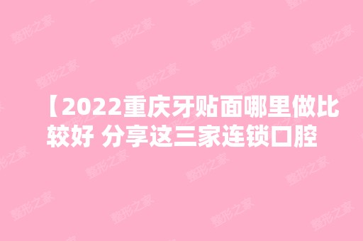 【2024重庆牙贴面哪里做比较好 分享这三家连锁口腔牙贴面质量好且价格实惠】